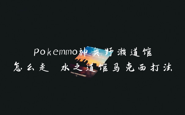 pokemmo神奥野濑道馆怎么走 水之道馆马克西打法