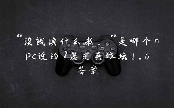 “没钱读什么书。”是哪个npc说的?暴走英雄坛1.6答案