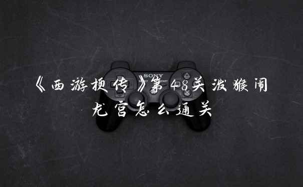 《西游梗传》第48关泼猴闹龙宫怎么通关