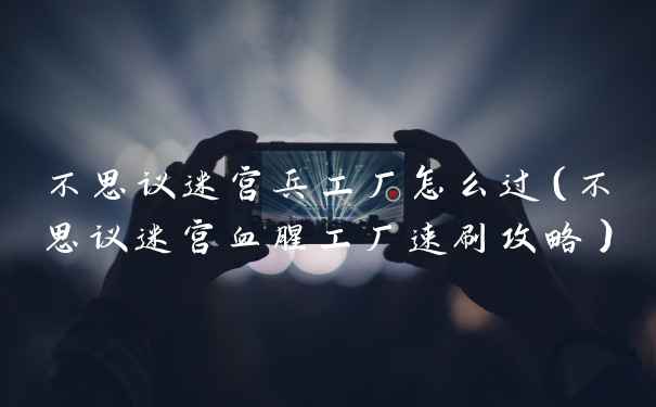 不思议迷宫兵工厂怎么过（不思议迷宫血腥工厂速刷攻略）