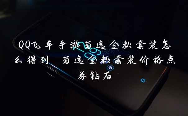 QQ飞车手游菊逸金秋套装怎么得到 菊逸金秋套装价格点券钻石