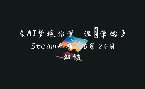 《AI梦境档案 涅槃肇始》Steam开售 6月24日解锁