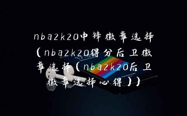 nba2k20中锋徽章选择（nba2k20得分后卫徽章选择（nba2k20后卫徽章选择心得））