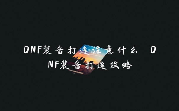 DNF装备打造注意什么 DNF装备打造攻略