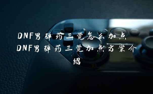 DNF男弹药三觉怎么加点 DNF男弹药三觉加点方案介绍