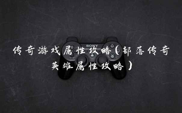 传奇游戏属性攻略(部落传奇英雄属性攻略)