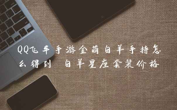 QQ飞车手游金萌白羊手持怎么得到 白羊星座套装价格