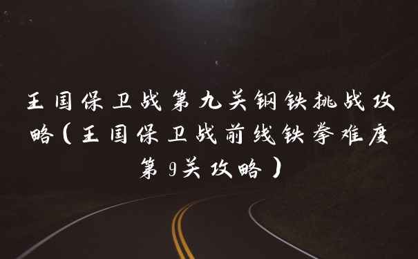 王国保卫战第九关钢铁挑战攻略（王国保卫战前线铁拳难度第9关攻略）