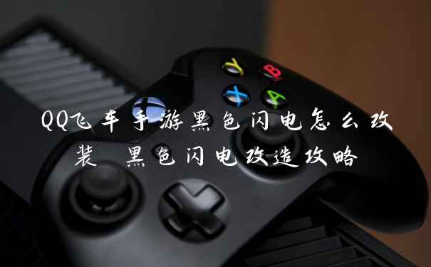 QQ飞车手游黑色闪电怎么改装 黑色闪电改造攻略