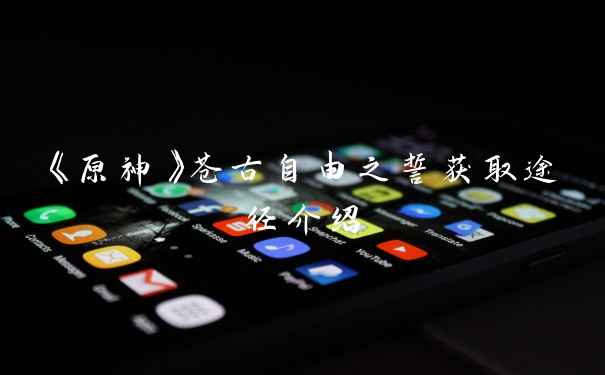 《原神》苍古自由之誓获取途径介绍