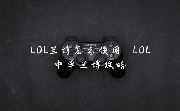 LOL兰博怎么使用 LOL中单兰博攻略