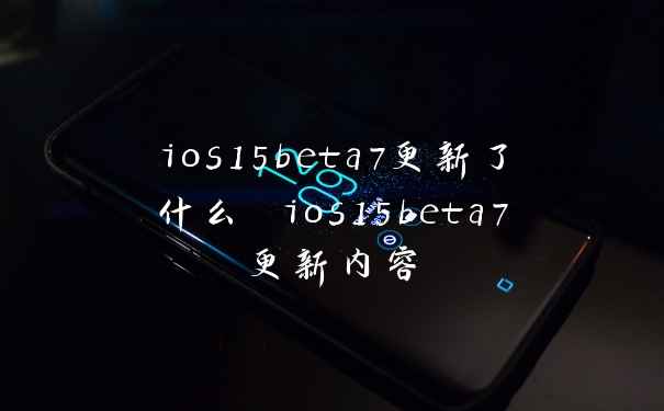 ios15beta7更新了什么 ios15beta7更新内容