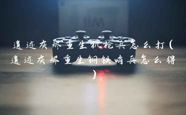 遗迹灰烬重生机枪兵怎么打（遗迹灰烬重生钢铁哨兵怎么得）
