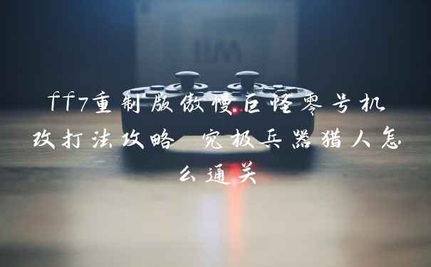 ff7重制版傲慢巨怪零号机改打法攻略 究极兵器猎人怎么通关