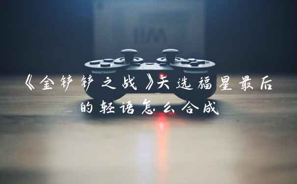 《金铲铲之战》天选福星最后的轻语怎么合成