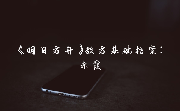 《明日方舟》敌方基础档案：赤霞