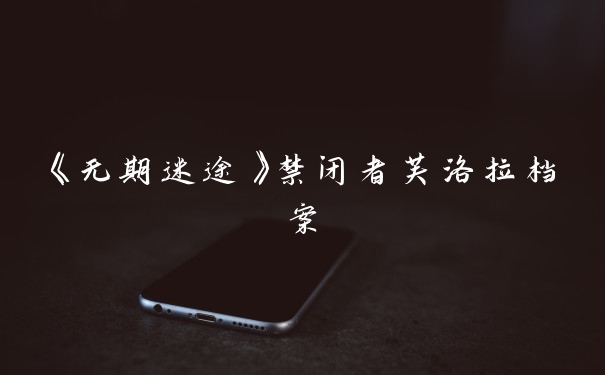 《无期迷途》禁闭者芙洛拉档案