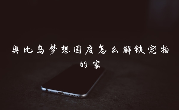奥比岛梦想国度怎么解锁宠物的家