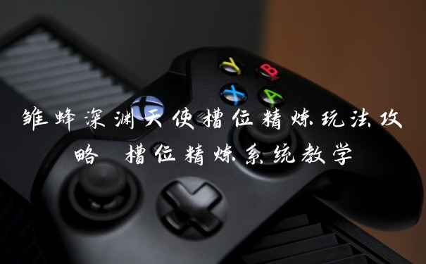 雏蜂深渊天使槽位精炼玩法攻略 槽位精炼系统教学