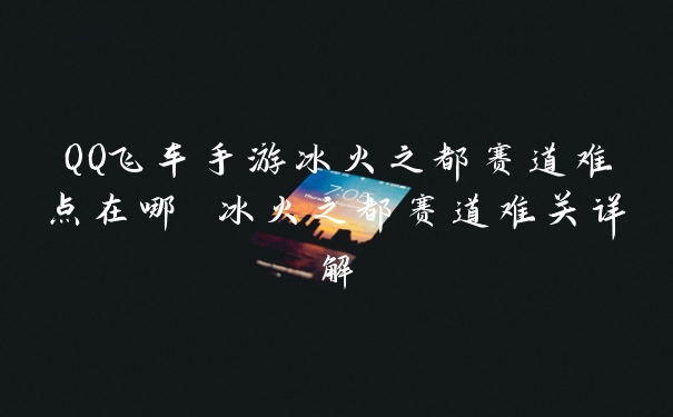 QQ飞车手游冰火之都赛道难点在哪 冰火之都赛道难关详解