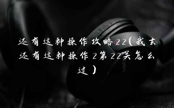 还有这种操作攻略22(我去还有这种操作2第22关怎么过)