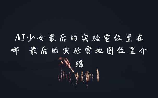 AI少女最后的实验室位置在哪 最后的实验室地图位置介绍