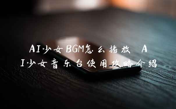 AI少女BGM怎么播放 AI少女音乐台使用攻略介绍