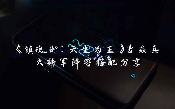 《镇魂街：天生为王》曹焱兵火将军阵容搭配分享