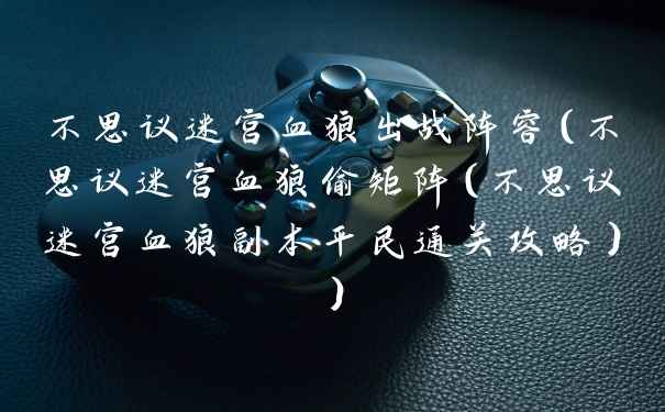 不思议迷宫血狼出战阵容（不思议迷宫血狼偷矩阵（不思议迷宫血狼副本平民通关攻略））