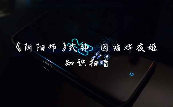 《阴阳师》式神 因幡辉夜姬知识扫盲