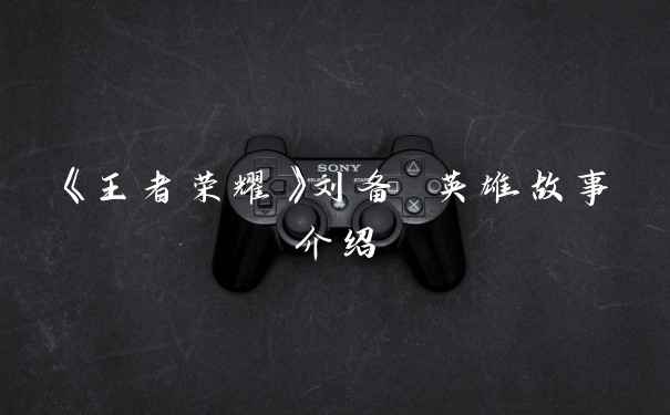 《王者荣耀》刘备 英雄故事介绍