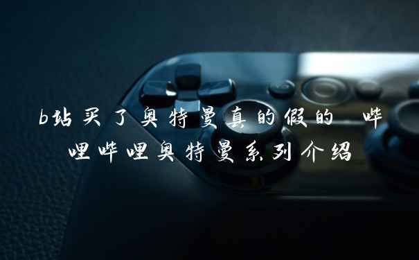 b站买了奥特曼真的假的 哔哩哔哩奥特曼系列介绍