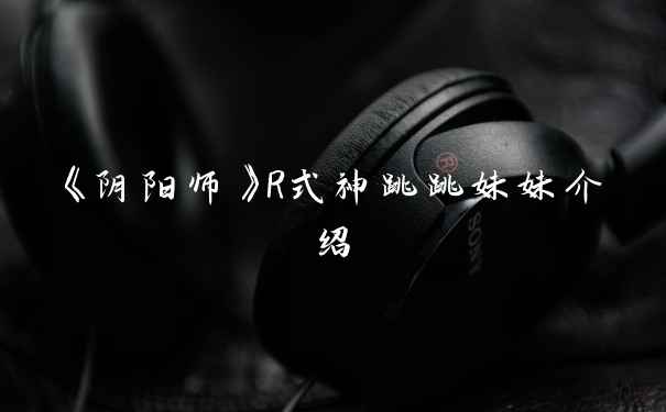 《阴阳师》R式神跳跳妹妹介绍