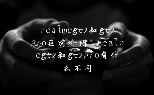 realmegt2和gt2pro区别介绍 realmegt2和gt2pro有什么不同