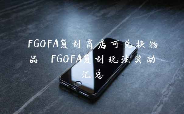 FGOFA复刻商店可兑换物品 FGOFA复刻玩法奖励汇总