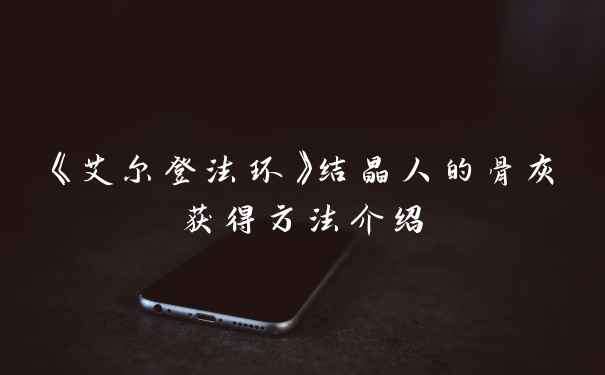 《艾尔登法环》结晶人的骨灰获得方法介绍