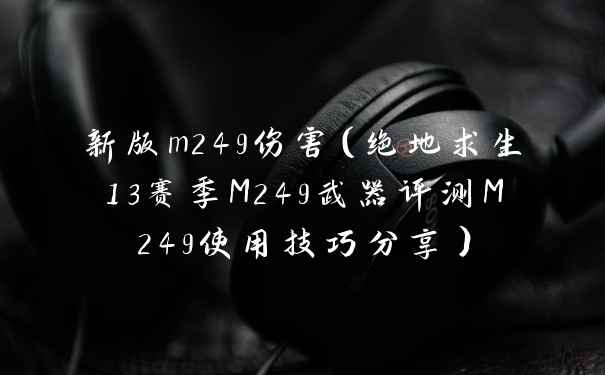 新版m249伤害（绝地求生13赛季M249武器评测M249使用技巧分享）