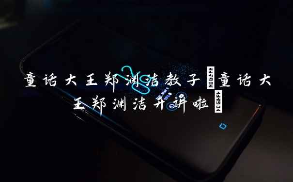 童话大王郑渊洁教子(童话大王郑渊洁开讲啦)