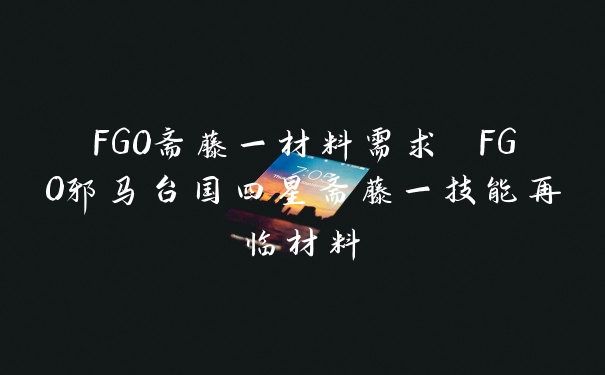 FGO斋藤一材料需求 FGO邪马台国四星斋藤一技能再临材料