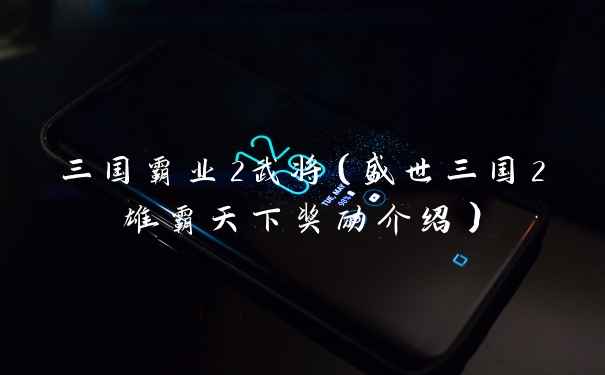 三国霸业2武将（盛世三国2雄霸天下奖励介绍）