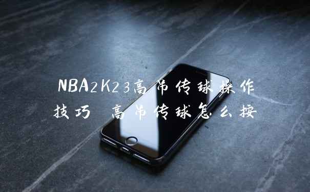 NBA2K23高吊传球操作技巧 高吊传球怎么按