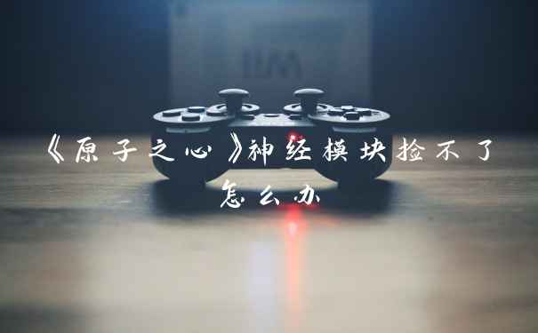 《原子之心》神经模块捡不了怎么办