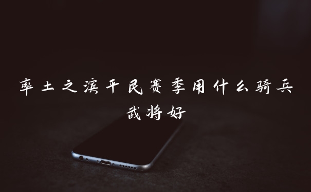 率土之滨平民赛季用什么骑兵武将好