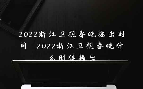 2022浙江卫视春晚播出时间 2022浙江卫视春晚什么时候播出