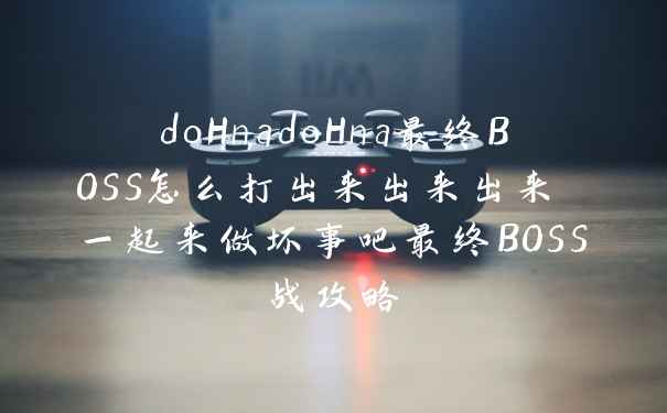 doHnadoHna最终BOSS怎么打出来出来出来 一起来做坏事吧最终BOSS战攻略