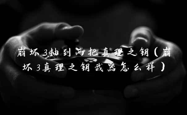 崩坏3抽到两把真理之钥（崩坏3真理之钥武器怎么样）