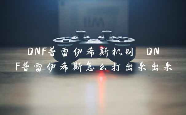 DNF普雷伊希斯机制 DNF普雷伊希斯怎么打出来出来