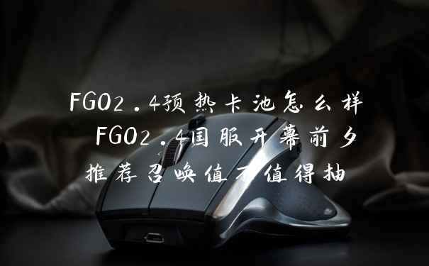 FGO2.4预热卡池怎么样 FGO2.4国服开幕前夕推荐召唤值不值得抽