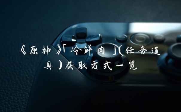 《原神》「冷鲜肉」（任务道具）获取方式一览