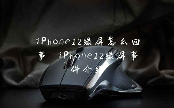 iPhone12绿屏怎么回事 iPhone12绿屏事件介绍